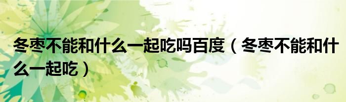 冬棗不能和什么一起吃嗎百度（冬棗不能和什么一起吃）