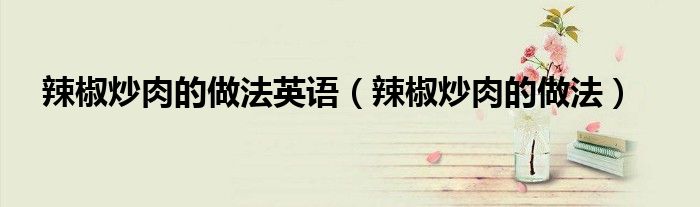 辣椒炒肉的做法英語（辣椒炒肉的做法）