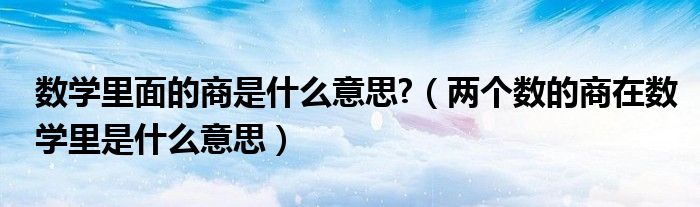 數(shù)學(xué)里面的商是什么意思?（兩個數(shù)的商在數(shù)學(xué)里是什么意思）