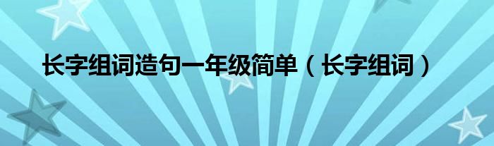 長字組詞造句一年級(jí)簡單（長字組詞）