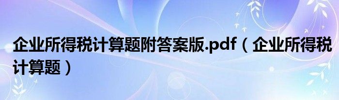 企業(yè)所得稅計算題附答案版.pdf（企業(yè)所得稅計算題）