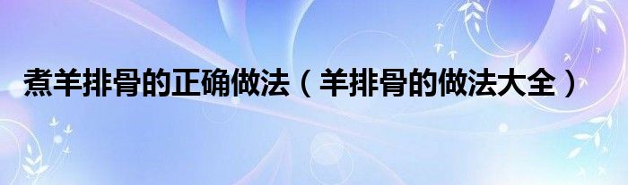 煮羊排骨的正確做法（羊排骨的做法大全）