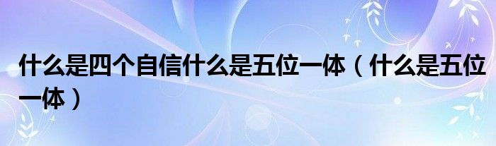 什么是四個自信什么是五位一體（什么是五位一體）
