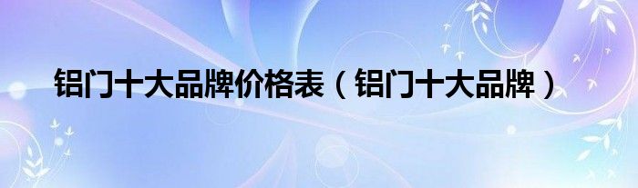 鋁門(mén)十大品牌價(jià)格表（鋁門(mén)十大品牌）