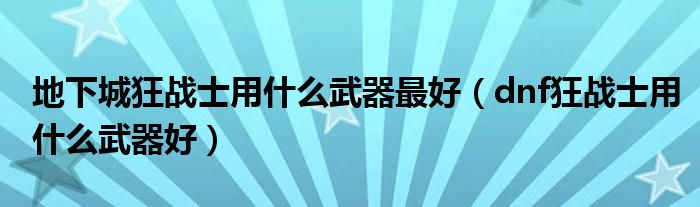 地下城狂戰(zhàn)士用什么武器最好（dnf狂戰(zhàn)士用什么武器好）