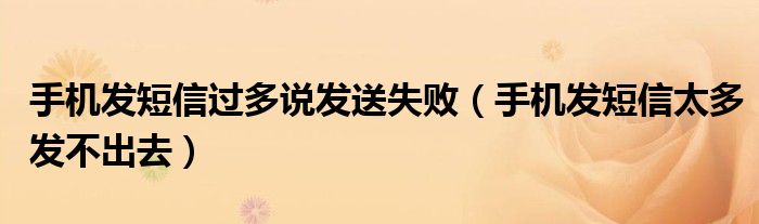 手機發(fā)短信過多說發(fā)送失?。ㄊ謾C發(fā)短信太多發(fā)不出去）