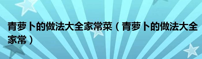 青蘿卜的做法大全家常菜（青蘿卜的做法大全家常）