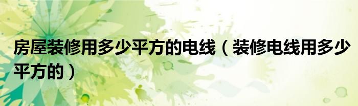 房屋裝修用多少平方的電線（裝修電線用多少平方的）