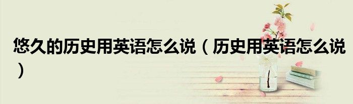 悠久的歷史用英語怎么說（歷史用英語怎么說）