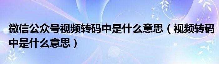 微信公眾號(hào)視頻轉(zhuǎn)碼中是什么意思（視頻轉(zhuǎn)碼中是什么意思）