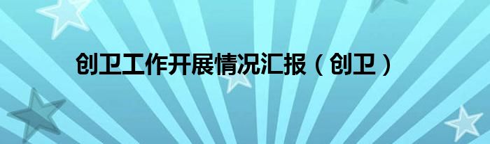 創(chuàng)衛(wèi)工作開展情況匯報(bào)（創(chuàng)衛(wèi)）