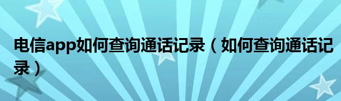 電信app如何查詢通話記錄（如何查詢通話記錄）