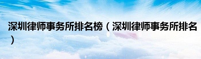 深圳律師事務所排名榜（深圳律師事務所排名）