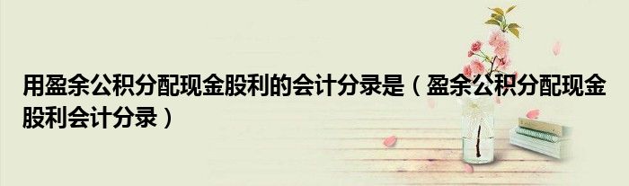 用盈余公積分配現(xiàn)金股利的會(huì)計(jì)分錄是（盈余公積分配現(xiàn)金股利會(huì)計(jì)分錄）