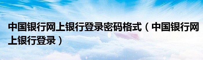 中國銀行網(wǎng)上銀行登錄密碼格式（中國銀行網(wǎng)上銀行登錄）