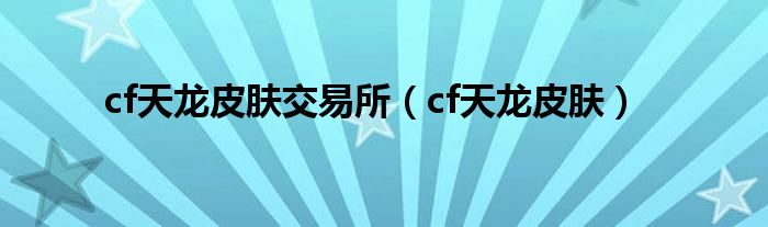 cf天龍皮膚交易所（cf天龍皮膚）
