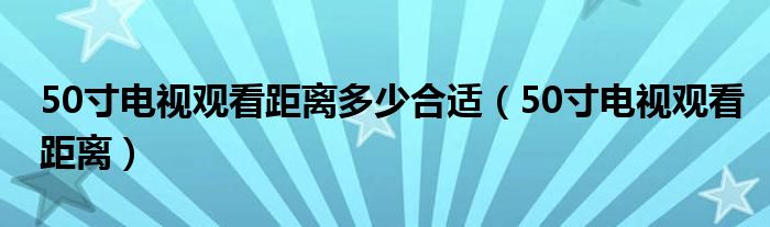 50寸電視觀看距離多少合適（50寸電視觀看距離）