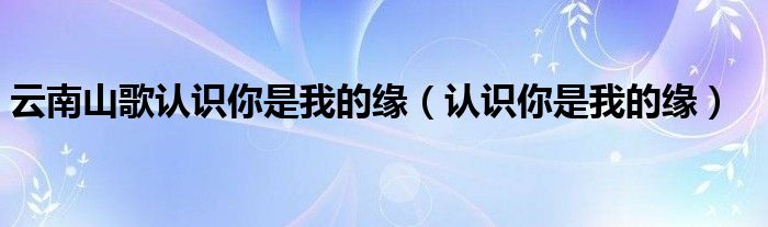 云南山歌認(rèn)識(shí)你是我的緣（認(rèn)識(shí)你是我的緣）