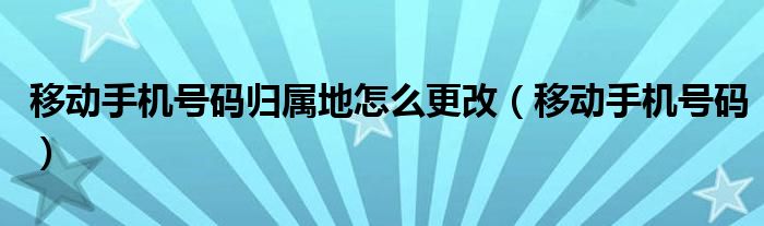 移動手機號碼歸屬地怎么更改（移動手機號碼）