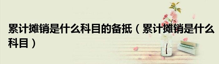累計攤銷是什么科目的備抵（累計攤銷是什么科目）