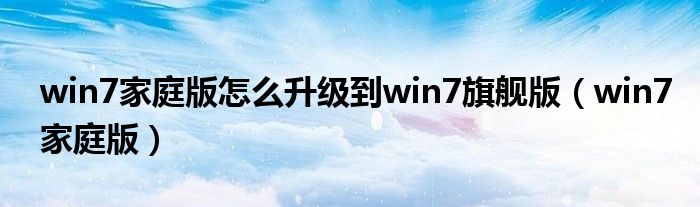 win7家庭版怎么升級到win7旗艦版（win7家庭版）