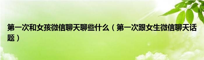 第一次和女孩微信聊天聊些什么（第一次跟女生微信聊天話題）