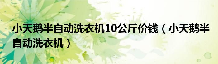 小天鵝半自動(dòng)洗衣機(jī)10公斤價(jià)錢（小天鵝半自動(dòng)洗衣機(jī)）