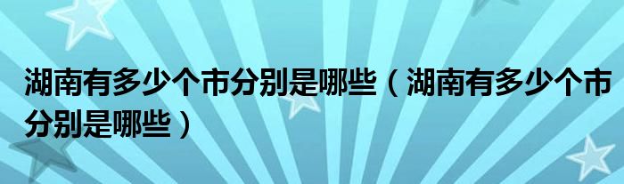 湖南有多少個市分別是哪些（湖南有多少個市分別是哪些）