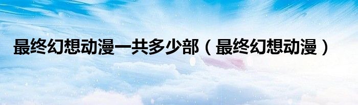 最終幻想動漫一共多少部（最終幻想動漫）