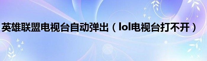英雄聯(lián)盟電視臺自動彈出（lol電視臺打不開）