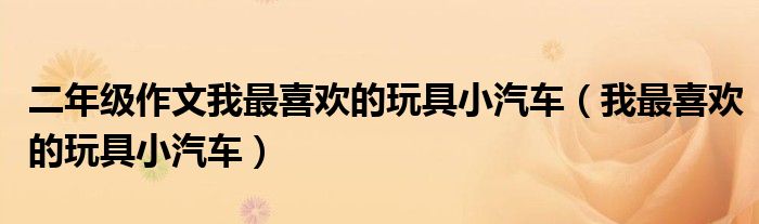 二年級作文我最喜歡的玩具小汽車（我最喜歡的玩具小汽車）