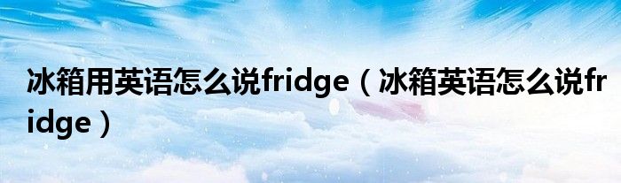 冰箱用英語(yǔ)怎么說fridge（冰箱英語(yǔ)怎么說fridge）