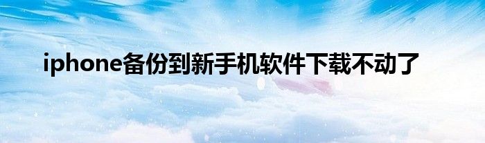 iphone備份到新手機(jī)軟件下載不動(dòng)了