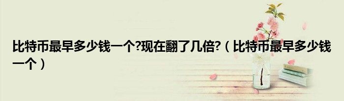 比特幣最早多少錢一個?現(xiàn)在翻了幾倍?（比特幣最早多少錢一個）