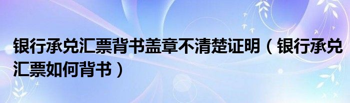 銀行承兌匯票背書(shū)蓋章不清楚證明（銀行承兌匯票如何背書(shū)）