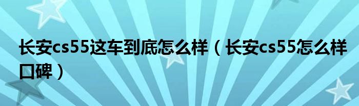 長安cs55這車到底怎么樣（長安cs55怎么樣口碑）
