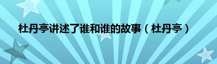 杜丹亭講述了誰(shuí)和誰(shuí)的故事（杜丹亭）