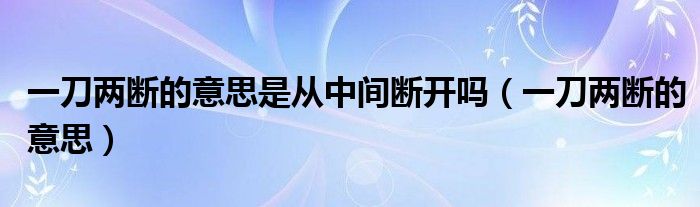 一刀兩斷的意思是從中間斷開嗎（一刀兩斷的意思）