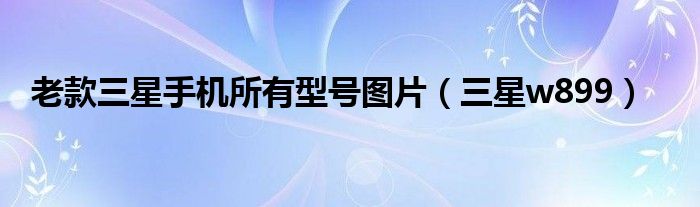 老款三星手機所有型號圖片（三星w899）