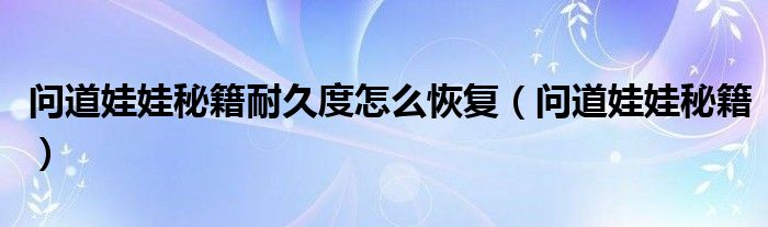 問道娃娃秘籍耐久度怎么恢復(fù)（問道娃娃秘籍）