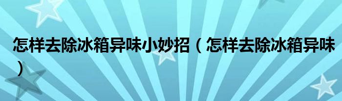 怎樣去除冰箱異味小妙招（怎樣去除冰箱異味）