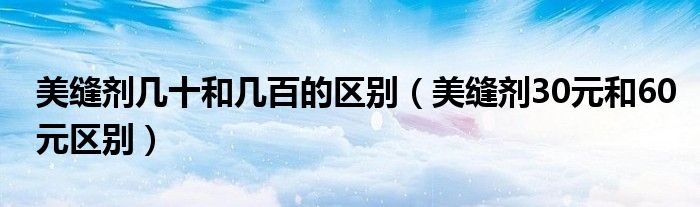美縫劑幾十和幾百的區(qū)別（美縫劑30元和60元區(qū)別）