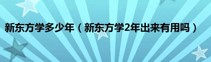 新東方學(xué)多少年（新東方學(xué)2年出來有用嗎）