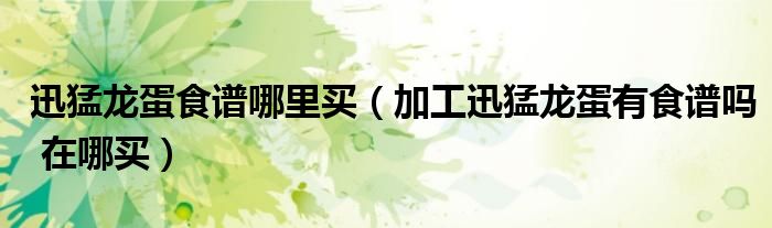 迅猛龍蛋食譜哪里買(mǎi)（加工迅猛龍蛋有食譜嗎 在哪買(mǎi)）