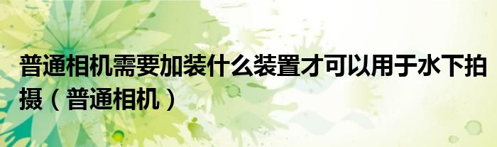 普通相機(jī)需要加裝什么裝置才可以用于水下拍攝（普通相機(jī)）