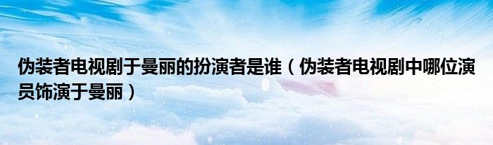 偽裝者電視劇于曼麗的扮演者是誰（偽裝者電視劇中哪位演員飾演于曼麗）