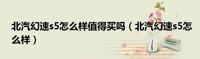 北汽幻速s5怎么樣值得買嗎（北汽幻速s5怎么樣）