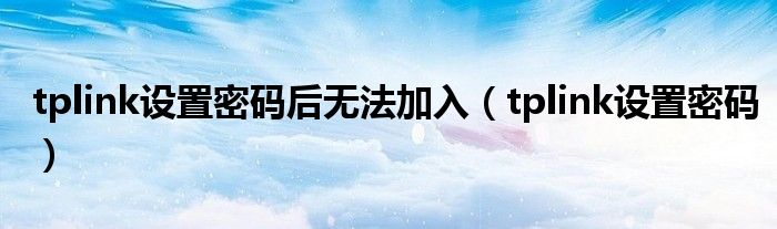 tplink設(shè)置密碼后無法加入（tplink設(shè)置密碼）