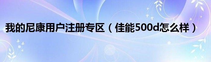 我的尼康用戶注冊專區(qū)（佳能500d怎么樣）