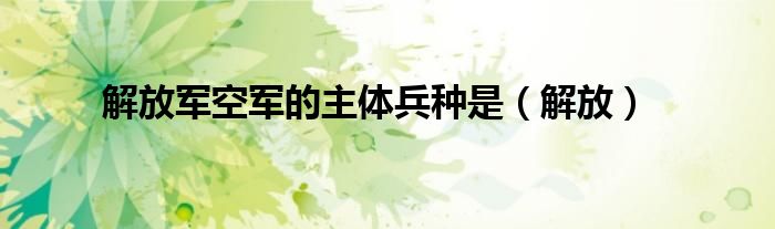 解放軍空軍的主體兵種是（解放）